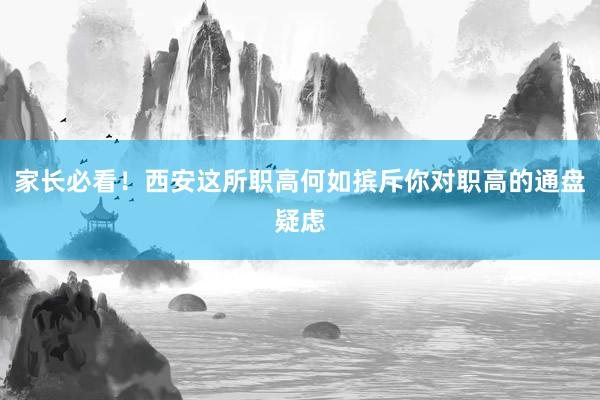 家长必看！西安这所职高何如摈斥你对职高的通盘疑虑