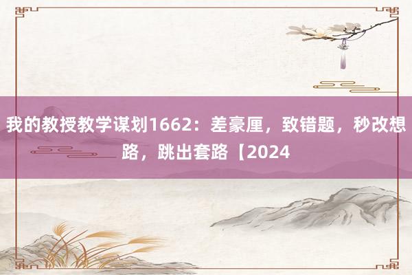 我的教授教学谋划1662：差豪厘，致错题，秒改想路，跳出套路【2024