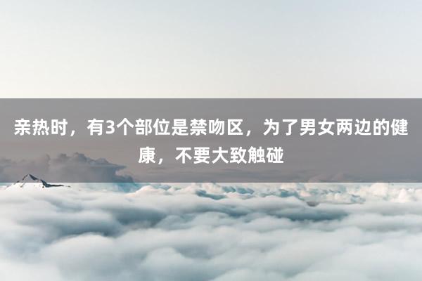 亲热时，有3个部位是禁吻区，为了男女两边的健康，不要大致触碰