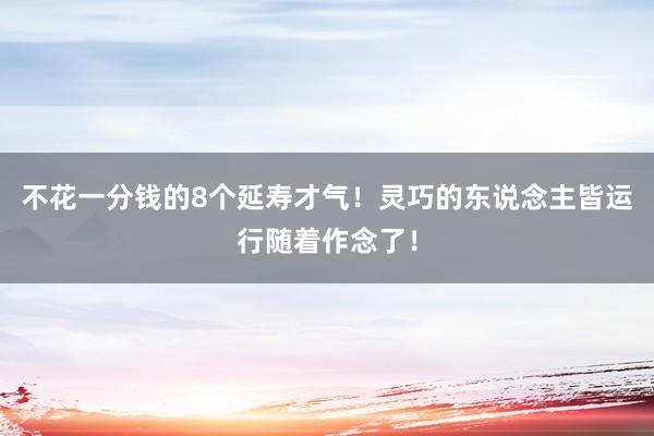 不花一分钱的8个延寿才气！灵巧的东说念主皆运行随着作念了！