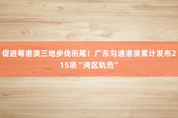 促进粤港澳三地步伐衔尾！广东勾通港澳累计发布215项“湾区轨范”