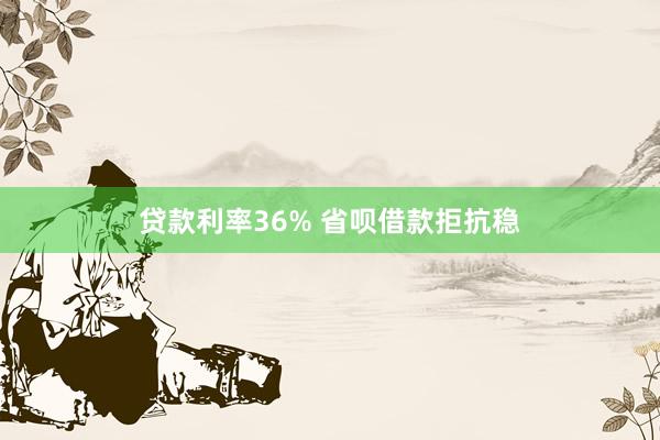 贷款利率36% 省呗借款拒抗稳