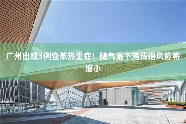 广州出现3例登革热重症！随气温下落传播风险将缩小