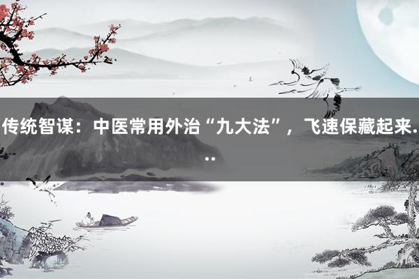 传统智谋：中医常用外治“九大法”，飞速保藏起来...