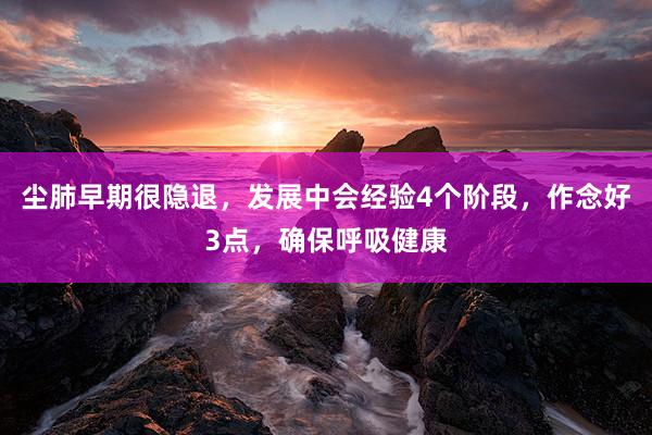 尘肺早期很隐退，发展中会经验4个阶段，作念好3点，确保呼吸健康