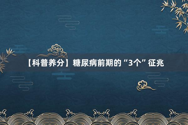 【科普养分】糖尿病前期的“3个”征兆