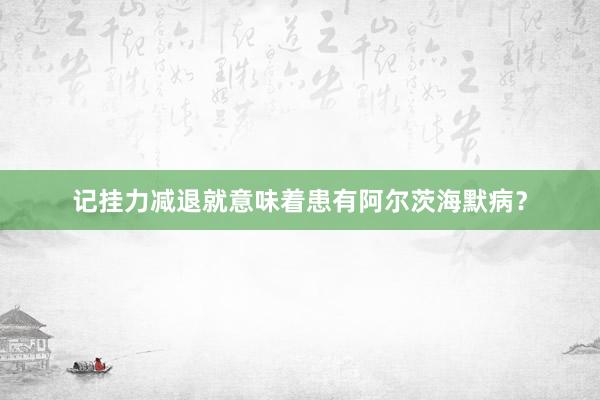 记挂力减退就意味着患有阿尔茨海默病？