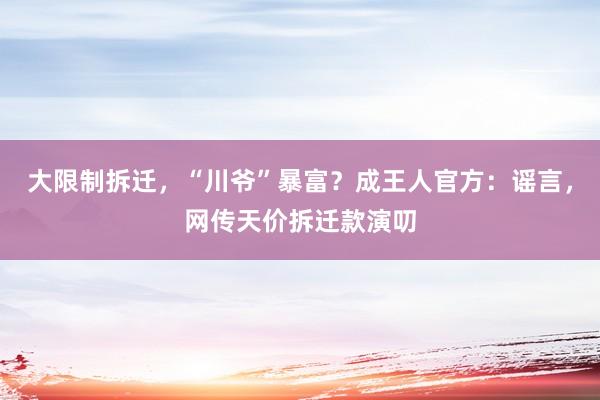 大限制拆迁，“川爷”暴富？成王人官方：谣言，网传天价拆迁款演叨
