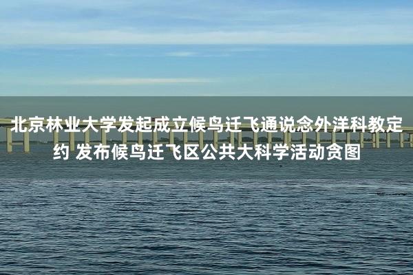 北京林业大学发起成立候鸟迁飞通说念外洋科教定约 发布候鸟迁飞区公共大科学活动贪图