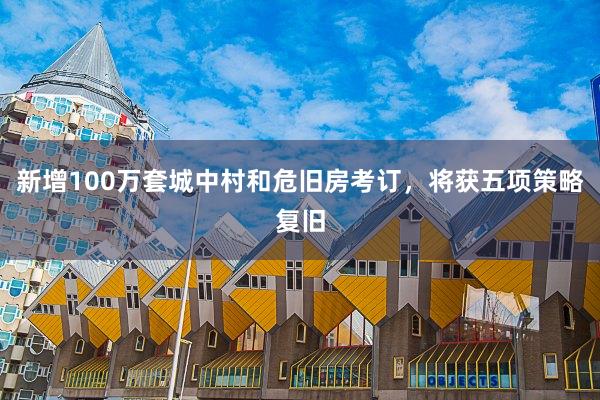 新增100万套城中村和危旧房考订，将获五项策略复旧