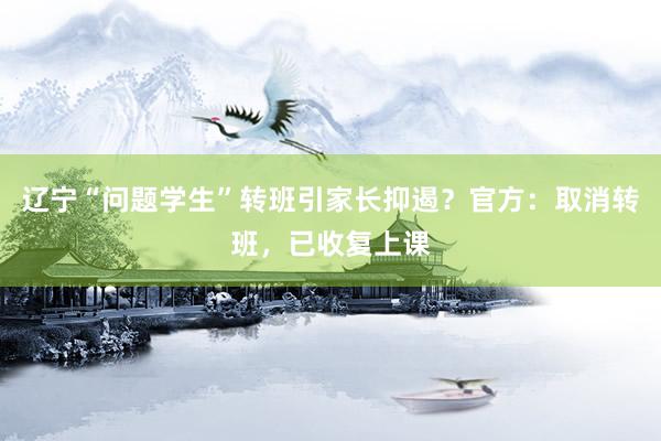 辽宁“问题学生”转班引家长抑遏？官方：取消转班，已收复上课
