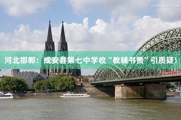 河北邯郸：成安县第七中学收“教辅书费”引质疑！