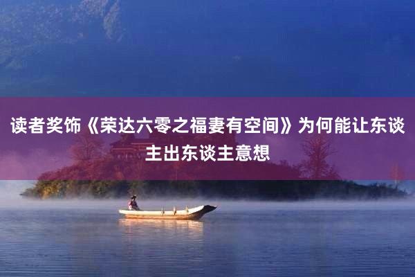 读者奖饰《荣达六零之福妻有空间》为何能让东谈主出东谈主意想