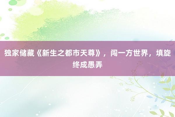 独家储藏《新生之都市天尊》，闯一方世界，填旋终成愚弄