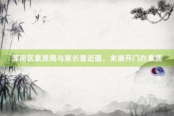 浑南区素质局与家长靠近面，末端开门办素质