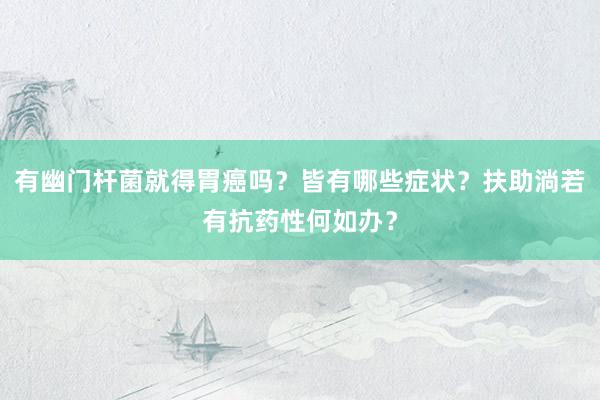 有幽门杆菌就得胃癌吗？皆有哪些症状？扶助淌若有抗药性何如办？