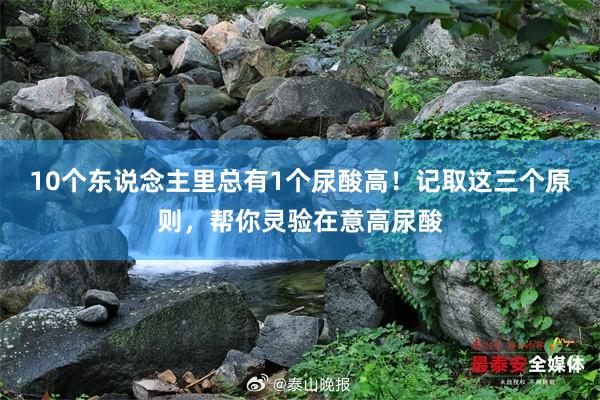 10个东说念主里总有1个尿酸高！记取这三个原则，帮你灵验在意高尿酸