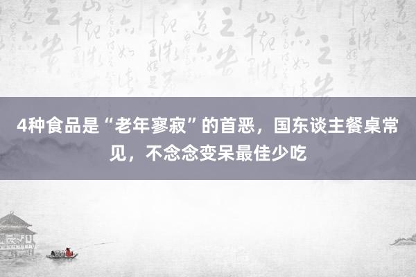 4种食品是“老年寥寂”的首恶，国东谈主餐桌常见，不念念变呆最佳少吃