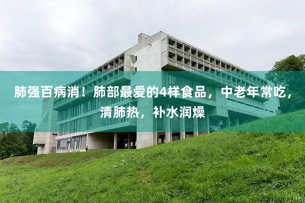 肺强百病消！肺部最爱的4样食品，中老年常吃，清肺热，补水润燥