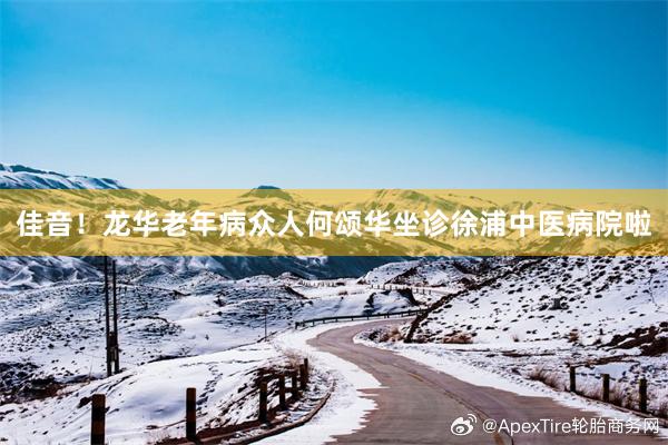佳音！龙华老年病众人何颂华坐诊徐浦中医病院啦