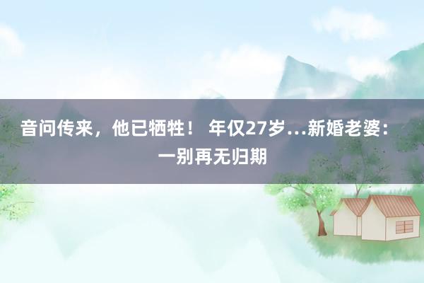 音问传来，他已牺牲！ 年仅27岁…新婚老婆： 一别再无归期