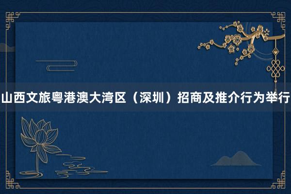 山西文旅粤港澳大湾区（深圳）招商及推介行为举行