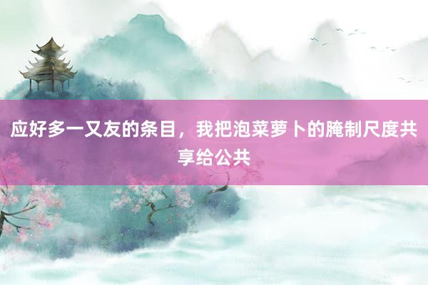 应好多一又友的条目，我把泡菜萝卜的腌制尺度共享给公共