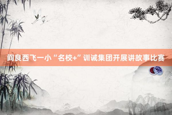 阎良西飞一小“名校+”训诫集团开展讲故事比赛