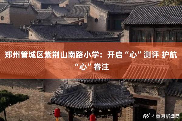 郑州管城区紫荆山南路小学：开启“心”测评 护航“心”眷注