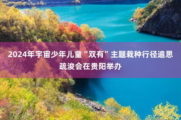 2024年宇宙少年儿童“双有”主题栽种行径追思疏浚会在贵阳举办