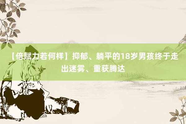 【倍赋力若何样】抑郁、躺平的18岁男孩终于走出迷雾、重获腾达