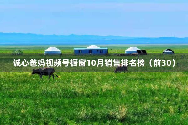 诚心爸妈视频号橱窗10月销售排名榜（前30）