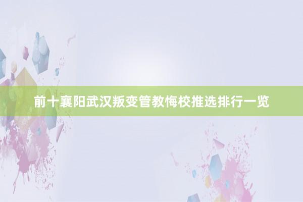 前十襄阳武汉叛变管教悔校推选排行一览
