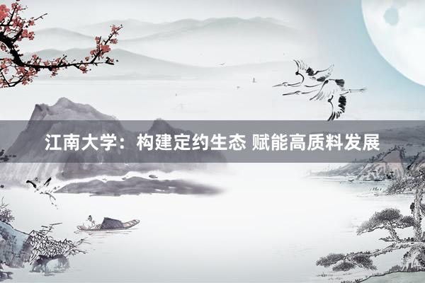 江南大学：构建定约生态 赋能高质料发展