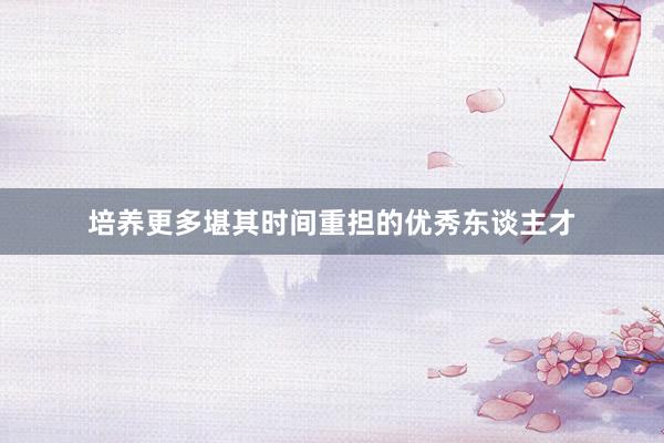 培养更多堪其时间重担的优秀东谈主才