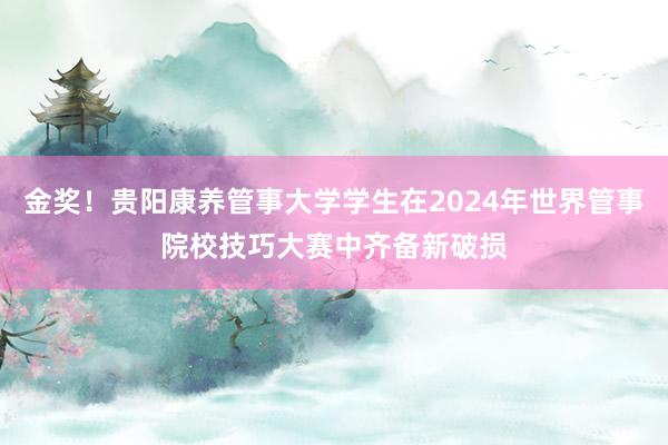 金奖！贵阳康养管事大学学生在2024年世界管事院校技巧大赛中齐备新破损