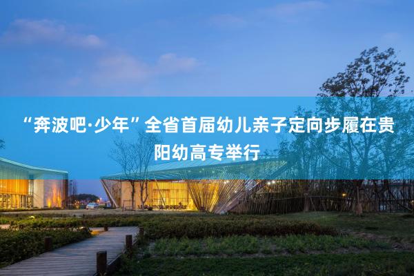 “奔波吧·少年”全省首届幼儿亲子定向步履在贵阳幼高专举行