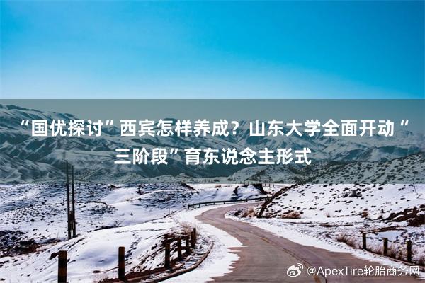 “国优探讨”西宾怎样养成？山东大学全面开动“三阶段”育东说念主形式