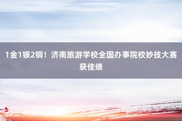 1金1银2铜！济南旅游学校全国办事院校妙技大赛获佳绩
