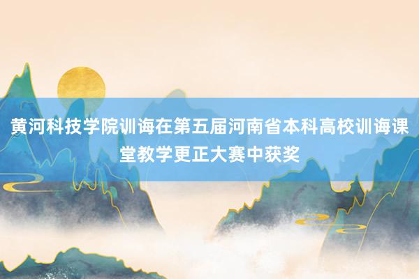 黄河科技学院训诲在第五届河南省本科高校训诲课堂教学更正大赛中获奖