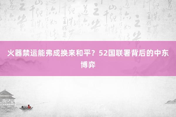 火器禁运能弗成换来和平？52国联署背后的中东博弈