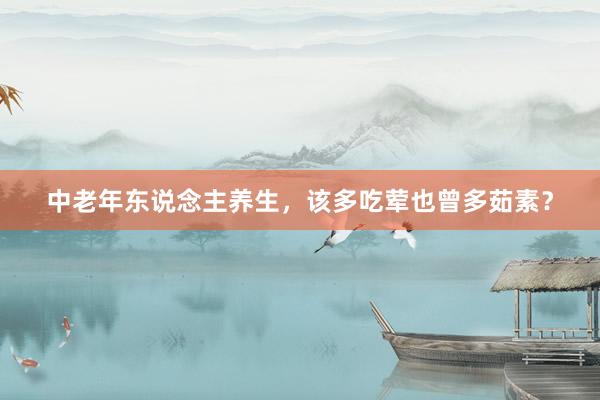 中老年东说念主养生，该多吃荤也曾多茹素？
