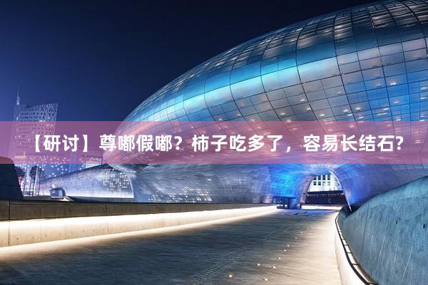【研讨】尊嘟假嘟？柿子吃多了，容易长结石?