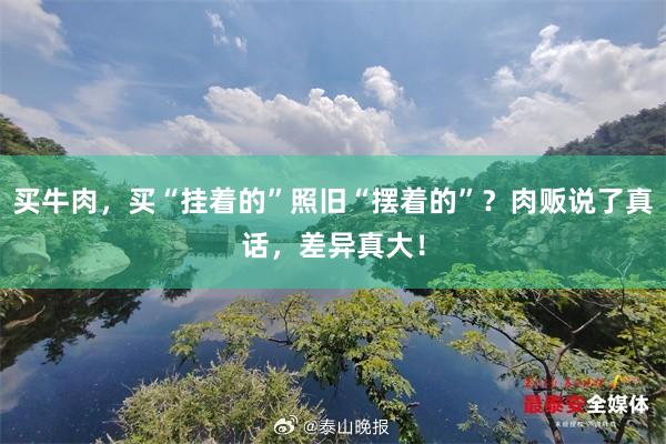 买牛肉，买“挂着的”照旧“摆着的”？肉贩说了真话，差异真大！