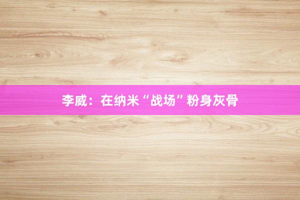 李威：在纳米“战场”粉身灰骨