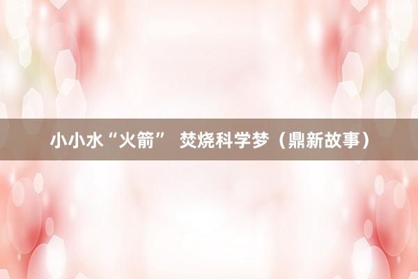 小小水“火箭”  焚烧科学梦（鼎新故事）