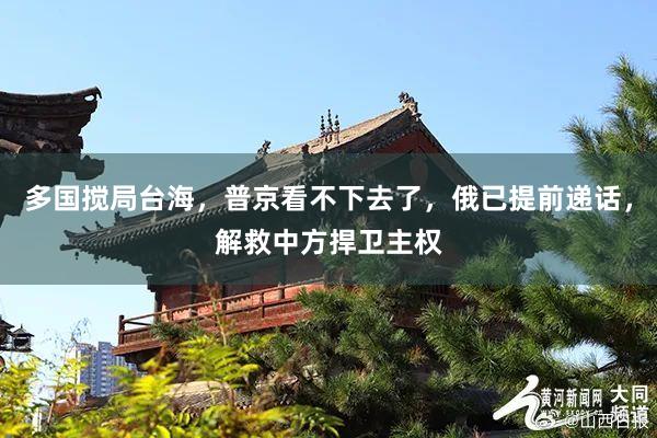 多国搅局台海，普京看不下去了，俄已提前递话，解救中方捍卫主权