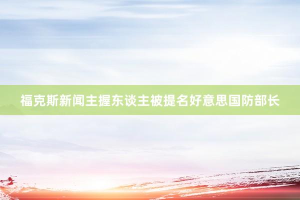 福克斯新闻主握东谈主被提名好意思国防部长