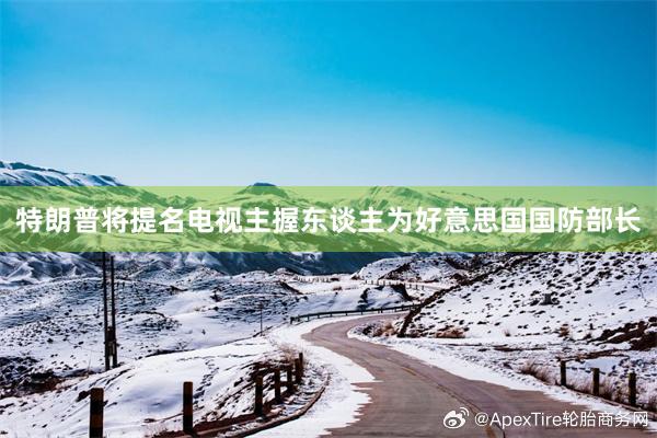 特朗普将提名电视主握东谈主为好意思国国防部长