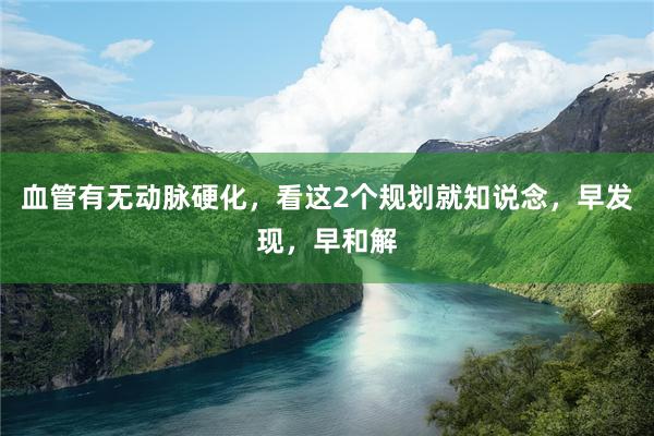 血管有无动脉硬化，看这2个规划就知说念，早发现，早和解